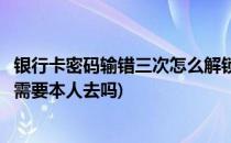 银行卡密码输错三次怎么解锁(银行卡密码输错三次怎么解锁需要本人去吗)