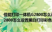 佳能打印一体机G2800怎么设置黑白打印(佳能打印一体机g2800怎么设置黑白打印彩色)