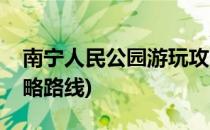 南宁人民公园游玩攻略(南宁人民公园游玩攻略路线)