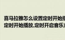 喜马拉雅怎么设置定时开始播放定时开启(喜马拉雅怎么设置定时开始播放,定时开启音乐)