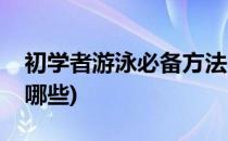 初学者游泳必备方法(初学者游泳必备方法有哪些)