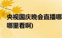 央视国庆晚会直播哪里看(央视国庆晚会直播哪里看啊)