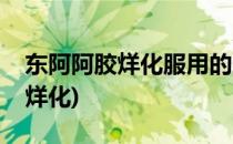 东阿阿胶烊化服用的三步骤(阿胶服用时需要烊化)