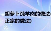 胡萝卜炖羊肉的做法(胡萝卜炖羊肉的做法 最正宗的做法)