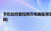 手机如何登陆网页电脑版淘宝(手机如何登陆网页电脑版淘宝网)