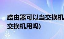 路由器可以当交换机用吗(无线路由器可以当交换机用吗)