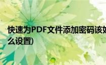 快速为PDF文件添加密码该如何做到(pdf文件怎么加密码怎么设置)