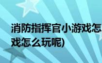 消防指挥官小游戏怎么玩呢(消防指挥官小游戏怎么玩呢)