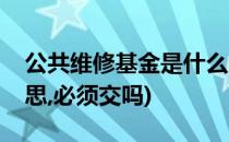 公共维修基金是什么(公共维修基金是什么意思,必须交吗)