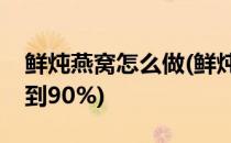 鲜炖燕窝怎么做(鲜炖燕窝怎么做到固体量达到90%)