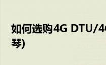 如何选购4G DTU/4G RTU(如何选购珠江钢琴)