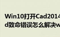 Win10打开Cad2014提示致命错误怎么办(cad致命错误怎么解决win10)