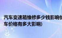 汽车变速箱维修多少钱影响价格的几个因素(修理变速箱对卖车价格有多大影响)