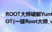 ROOT大师破解YunOS 3.0轻轻松松一键ROOT(一键Root大师_v5.0.12)