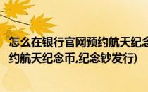 怎么在银行官网预约航天纪念币、纪念钞(怎么在银行官网预约航天纪念币,纪念钞发行)