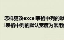 怎样更改excel表格中列的默认宽度为常用值(怎样更改excel表格中列的默认宽度为常用值格式)