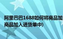 阿里巴巴1688如何将商品加入进货单(阿里巴巴1688如何将商品加入进货单中)