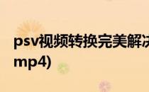 psv视频转换完美解决方案(psv视频怎么转换mp4)