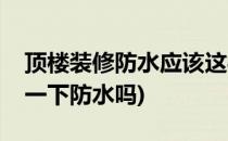 顶楼装修防水应该这样做(顶楼装修前需要做一下防水吗)