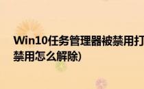 Win10任务管理器被禁用打不开怎么办(win10任务管理器禁用怎么解除)