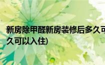 新房除甲醛新房装修后多久可以入住(新房子装修后除甲醛多久可以入住)