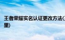 王者荣耀实名认证更改方法(王者荣耀实名认证更改方法在哪里)