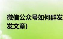 微信公众号如何群发文章(微信公众号如何群发文章)