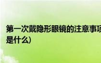 第一次戴隐形眼镜的注意事项(第一次戴隐形眼镜的注意事项是什么)