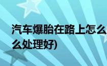 汽车爆胎在路上怎么处理(汽车爆胎在路上怎么处理好)