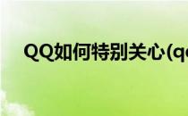 QQ如何特别关心(qq如何特别关心查询)