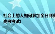 社会上的人如何参加全日制高考(社会上的人如何参加全日制高考考试)