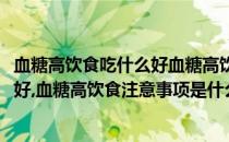 血糖高饮食吃什么好血糖高饮食注意事项(血糖高饮食吃什么好,血糖高饮食注意事项是什么)