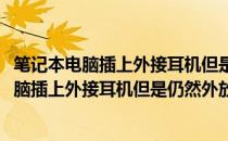 笔记本电脑插上外接耳机但是仍然外放的解决方法(笔记本电脑插上外接耳机但是仍然外放的解决方法)