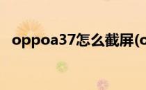 oppoa37怎么截屏(oppoa37m怎样截屏)