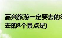 嘉兴旅游一定要去的8个景点(嘉兴旅游一定要去的8个景点是)