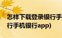 怎样下载登录银行手机银行(怎样下载登录银行手机银行app)