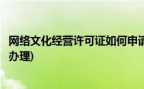 网络文化经营许可证如何申请(网络文化经营许可证如何申请办理)