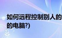 如何远程控制别人的电脑(如何远程控制别人的电脑?)