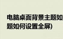 电脑桌面背景主题如何设置(电脑桌面背景主题如何设置全屏)