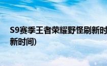 S9赛季王者荣耀野怪刷新时间打野必知(王者新赛季野怪刷新时间)