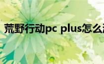 荒野行动pc plus怎么激活(荒野行动pc礼包)