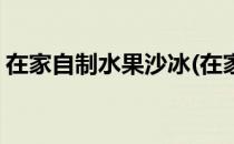 在家自制水果沙冰(在家自制水果沙冰怎么做)