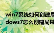 win7系统如何创建局域网【图文详解】(windows7怎么创建局域网)