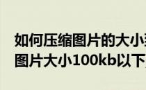 如何压缩图片的大小到100KB以下(怎么压缩图片大小100kb以下)