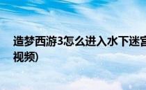 造梦西游3怎么进入水下迷宫(造梦西游3怎么进入水下迷宫视频)