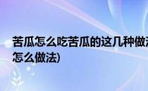 苦瓜怎么吃苦瓜的这几种做法营养又保健(苦瓜有几种吃法、怎么做法)