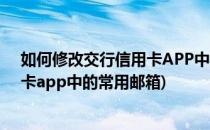 如何修改交行信用卡APP中的常用邮箱(如何修改交行信用卡app中的常用邮箱)