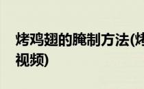 烤鸡翅的腌制方法(烤鸡翅的腌制方法和配料视频)