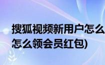 搜狐视频新用户怎么领会员(搜狐视频新用户怎么领会员红包)