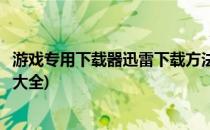 游戏专用下载器迅雷下载方法(游戏专用下载器迅雷下载方法大全)